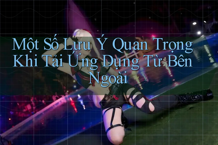Một số lưu ý quan trọng khi tải ứng dụng từ bên ngoài Một số lưu ý quan trọng khi tải ứng dụng từ bên ngoài