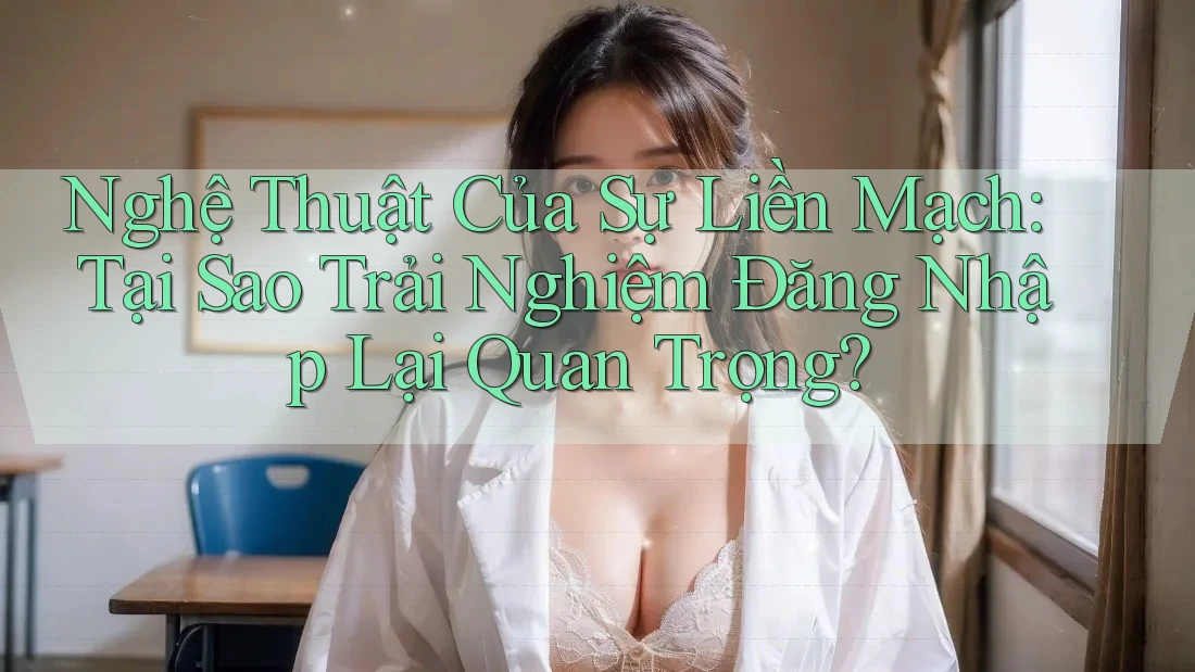 Nghệ Thuật Của Sự Liền Mạch: Tại Sao Trải Nghiệm Đăng Nhập Lại Quan Trọng?