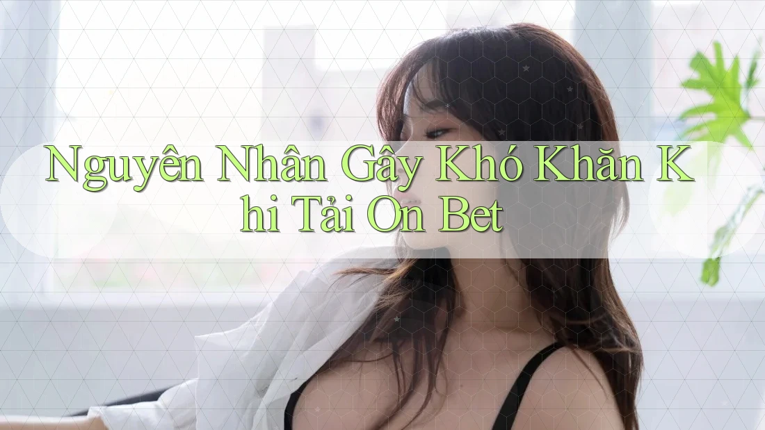 Nguyên Nhân Gây Khó Khăn Khi Tải On Bet