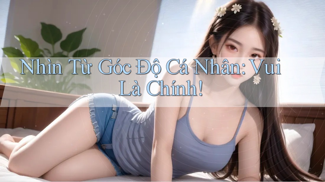 Nhìn Từ Góc Độ Cá Nhân: Vui Là Chính!