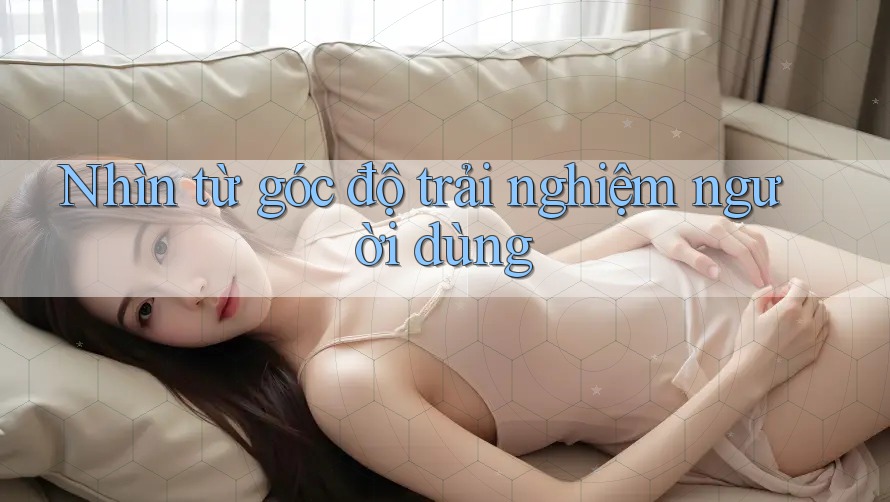 Nhìn từ góc độ trải nghiệm người dùng Nhìn từ góc độ trải nghiệm người dùng