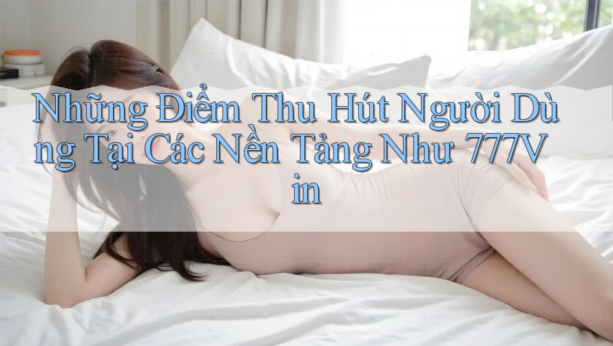 Những Điểm Thu Hút Người Dùng Tại Các Nền Tảng Như 777Vin Những Điểm Thu Hút Người Dùng Tại Các Nền Tảng Như 777Vin