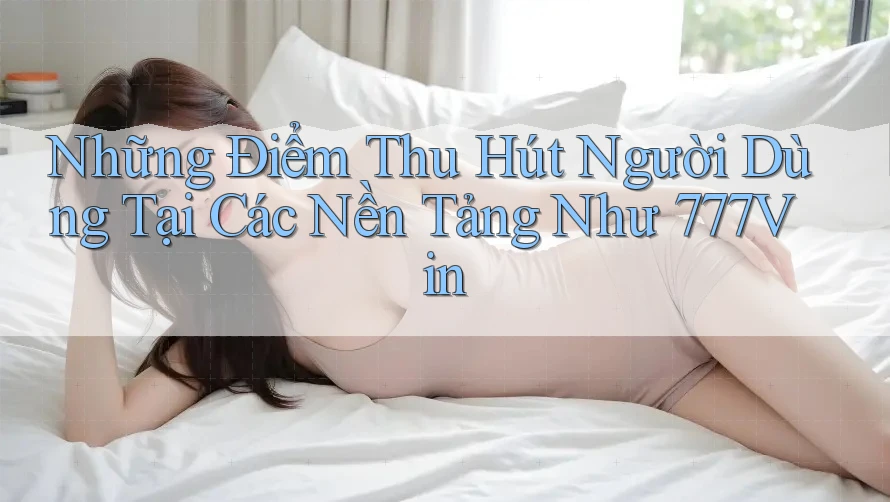 Những Điểm Thu Hút Người Dùng Tại Các Nền Tảng Như 777Vin Những Điểm Thu Hút Người Dùng Tại Các Nền Tảng Như 777Vin