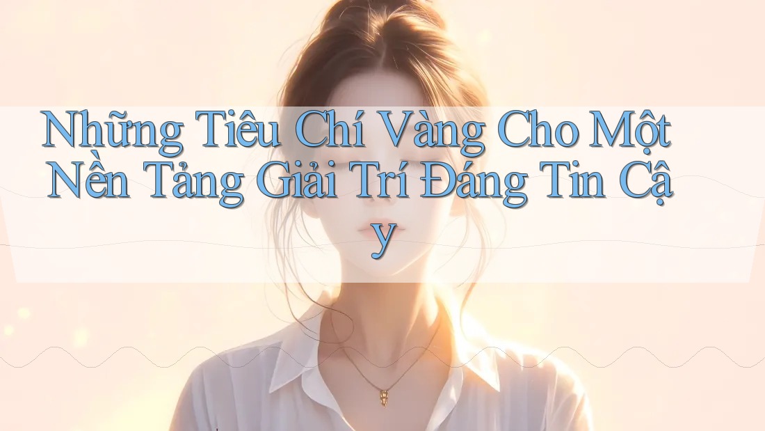 Những Tiêu Chí Vàng Cho Một Nền Tảng Giải Trí Đáng Tin Cậy