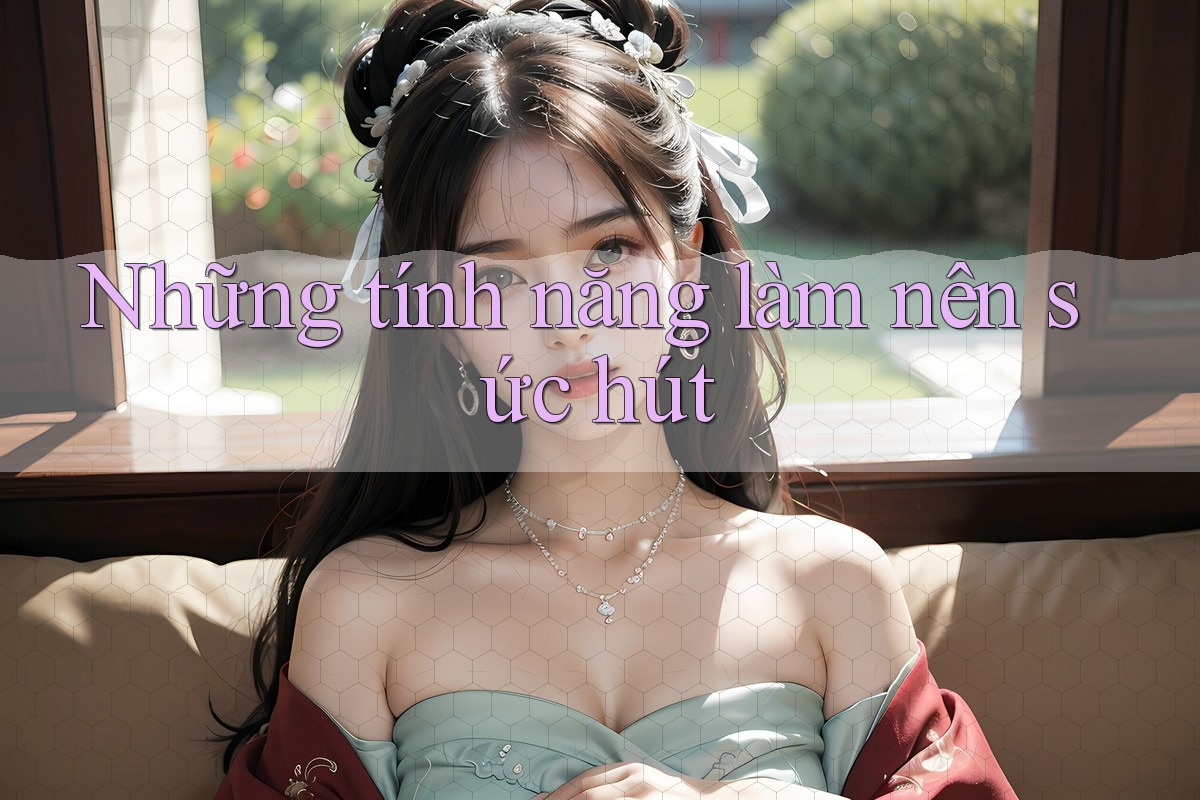 Những tính năng làm nên sức hút