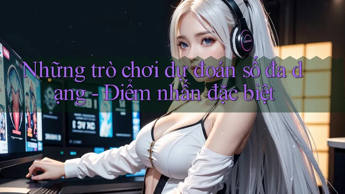 Những trò chơi dự đoán số đa dạng - Điểm nhấn đặc biệt