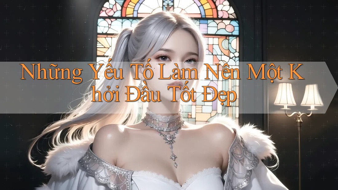 Những Yếu Tố Làm Nên Một Khởi Đầu Tốt Đẹp Những Yếu Tố Làm Nên Một Khởi Đầu Tốt Đẹp