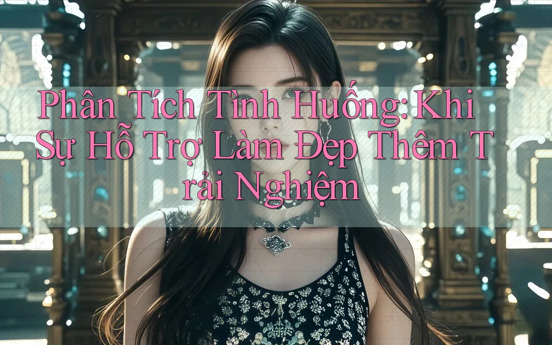 Phân Tích Tình Huống: Khi Sự Hỗ Trợ Làm Đẹp Thêm Trải Nghiệm