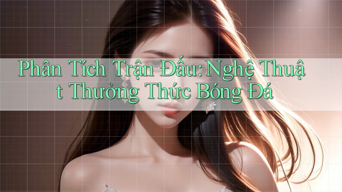 Phân Tích Trận Đấu: Nghệ Thuật Thưởng Thức Bóng Đá Phân Tích Trận Đấu: Nghệ Thuật Thưởng Thức Bóng Đá