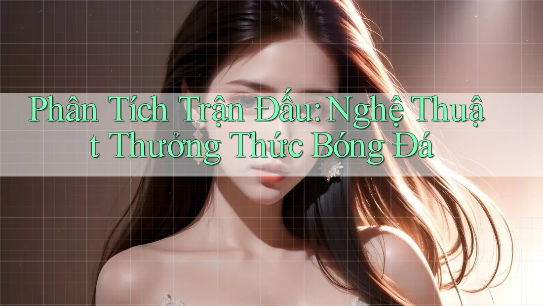 Phân Tích Trận Đấu: Nghệ Thuật Thưởng Thức Bóng Đá Phân Tích Trận Đấu: Nghệ Thuật Thưởng Thức Bóng Đá