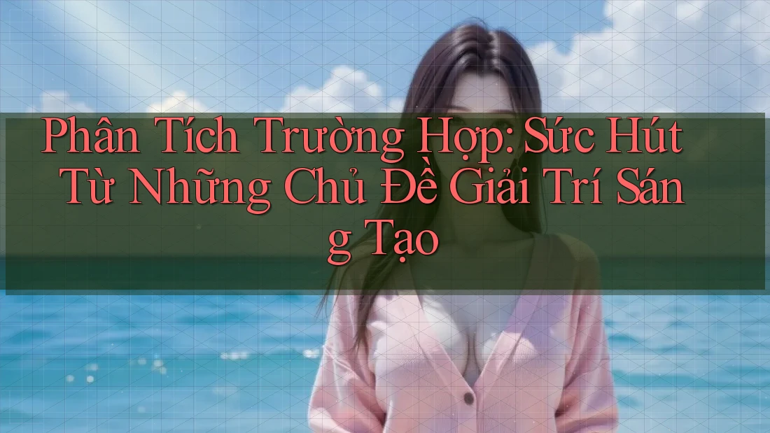 Phân Tích Trường Hợp: Sức Hút Từ Những Chủ Đề Giải Trí Sáng Tạo Phân Tích Trường Hợp: Sức Hút Từ Những Chủ Đề Giải Trí Sáng Tạo