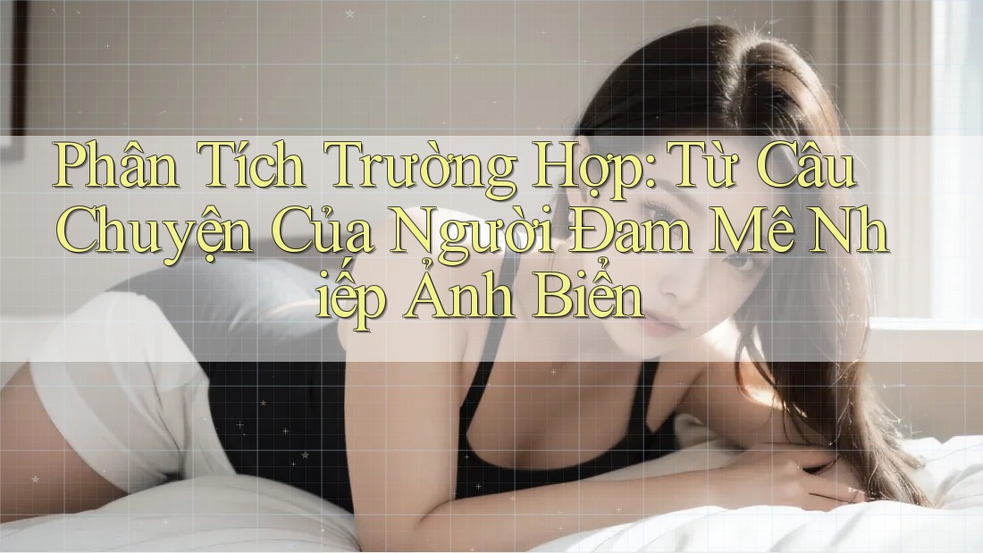 Phân Tích Trường Hợp: Từ Câu Chuyện Của Người Đam Mê Nhiếp Ảnh Biển
