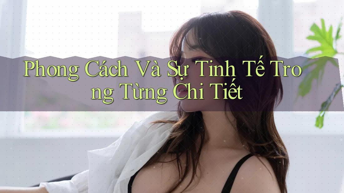 Phong Cách Và Sự Tinh Tế Trong Từng Chi Tiết