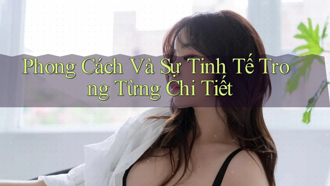 Phong Cách Và Sự Tinh Tế Trong Từng Chi Tiết Phong Cách Và Sự Tinh Tế Trong Từng Chi Tiết