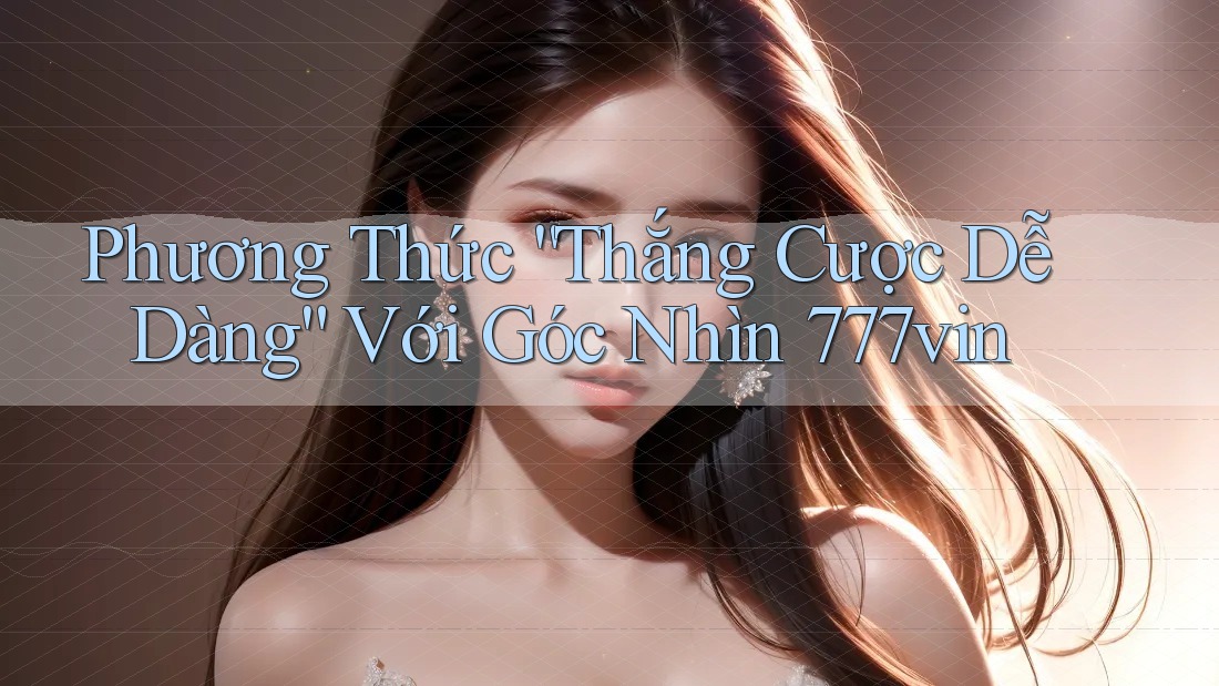 Phương Thức “Thắng Cược Dễ Dàng” Với Góc Nhìn 777vin