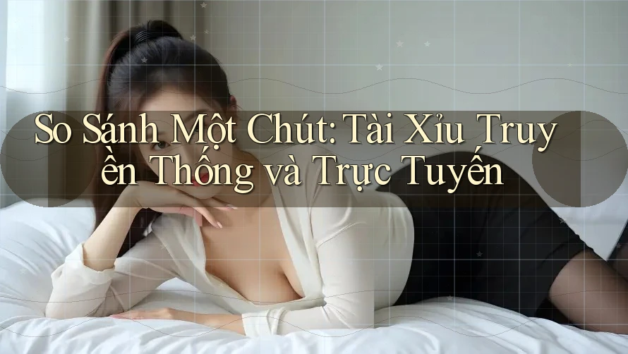 So Sánh Một Chút: Tài Xỉu Truyền Thống và Trực Tuyến