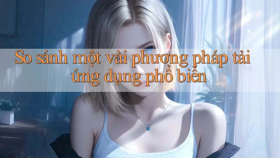 So sánh một vài phương pháp tải ứng dụng phổ biến
