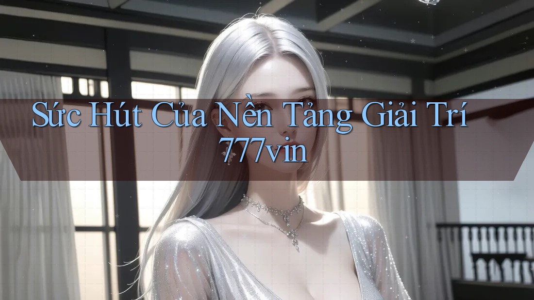 Sức Hút Của Nền Tảng Giải Trí 777vin