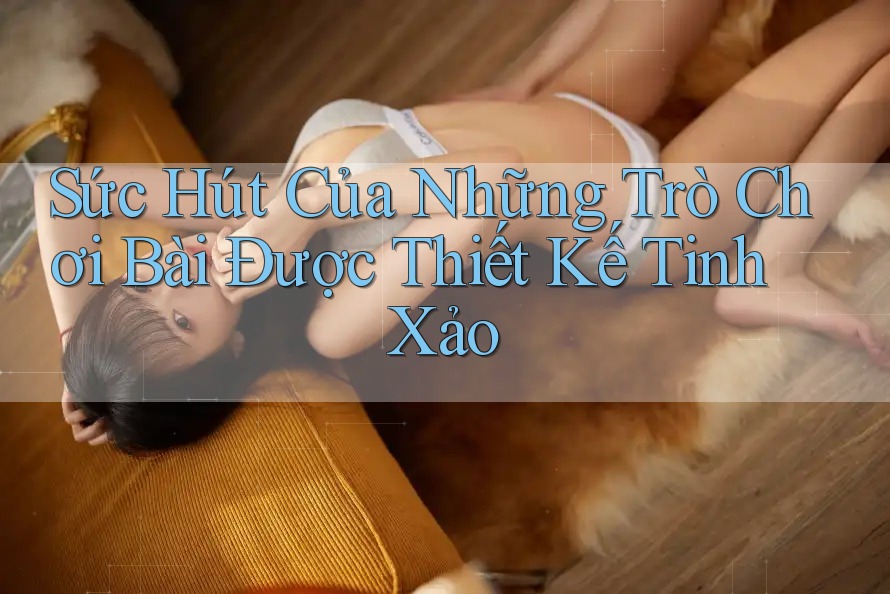 Sức Hút Của Những Trò Chơi Bài Được Thiết Kế Tinh Xảo