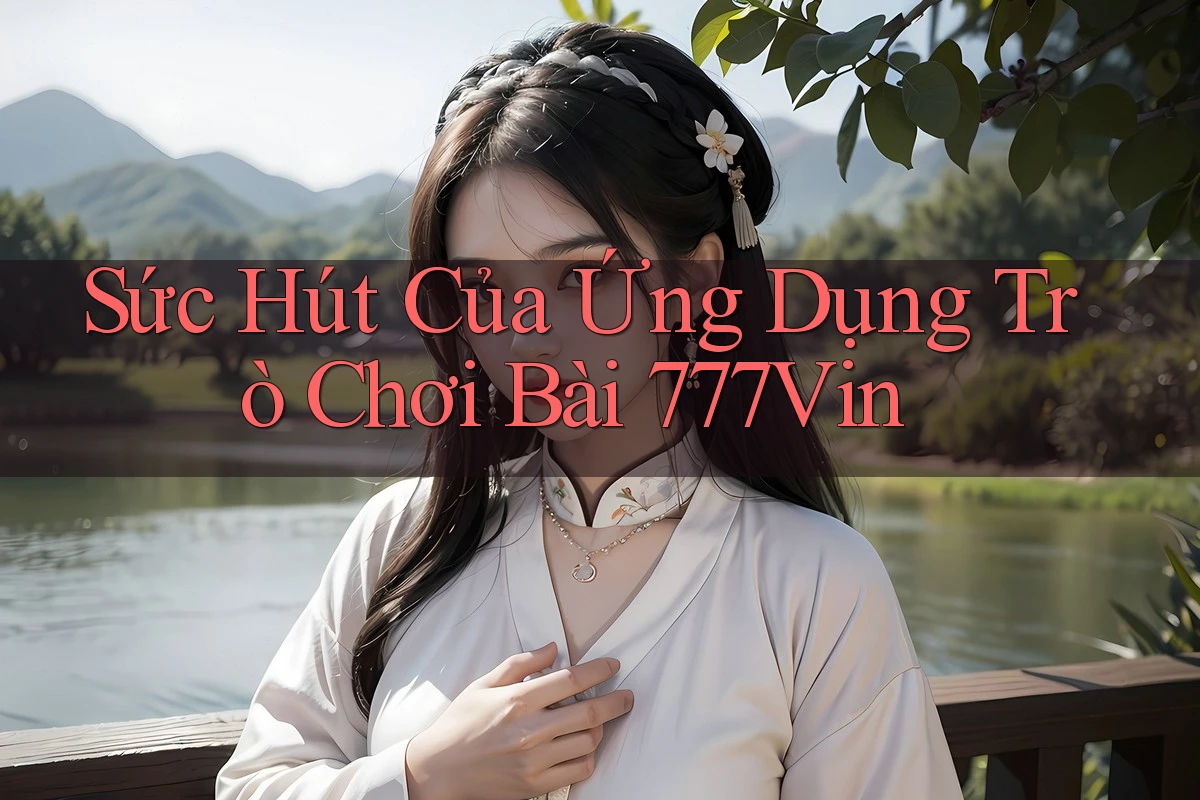 Sức Hút Của Ứng Dụng Trò Chơi Bài 777Vin