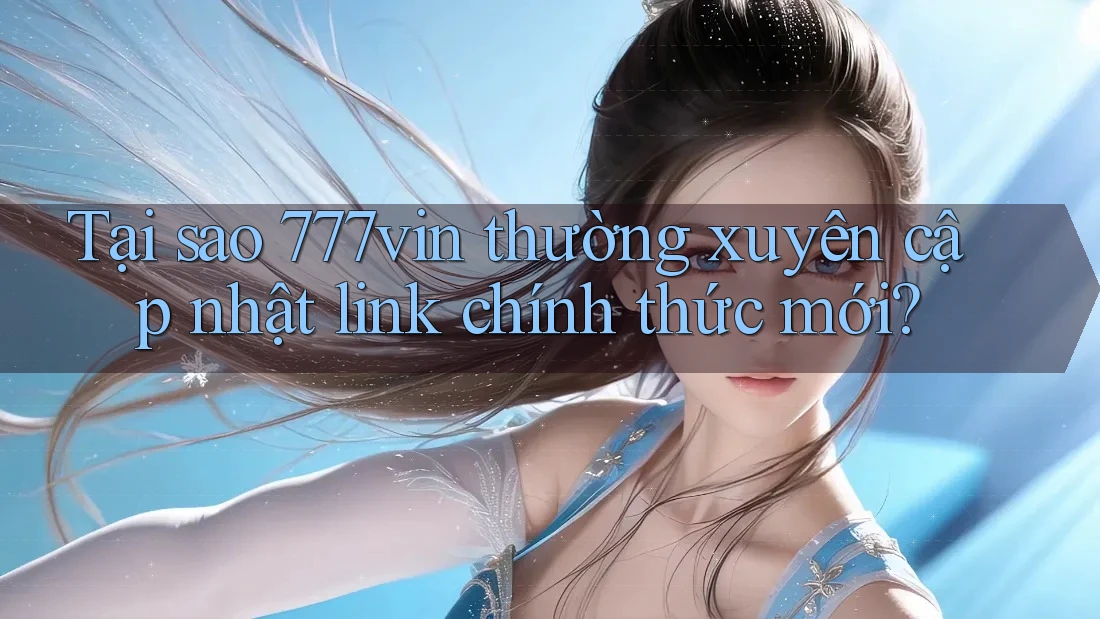 Tại sao 777vin thường xuyên cập nhật link chính thức mới?