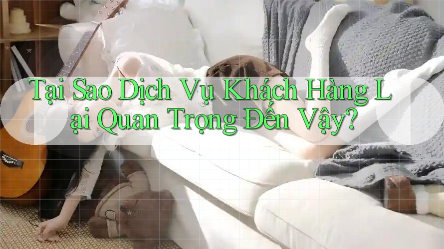 Tại Sao Dịch Vụ Khách Hàng Lại Quan Trọng Đến Vậy? Tại Sao Dịch Vụ Khách Hàng Lại Quan Trọng Đến Vậy?