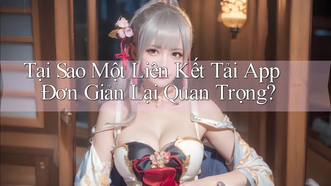 Tại Sao Một Liên Kết Tải App Đơn Giản Lại Quan Trọng?