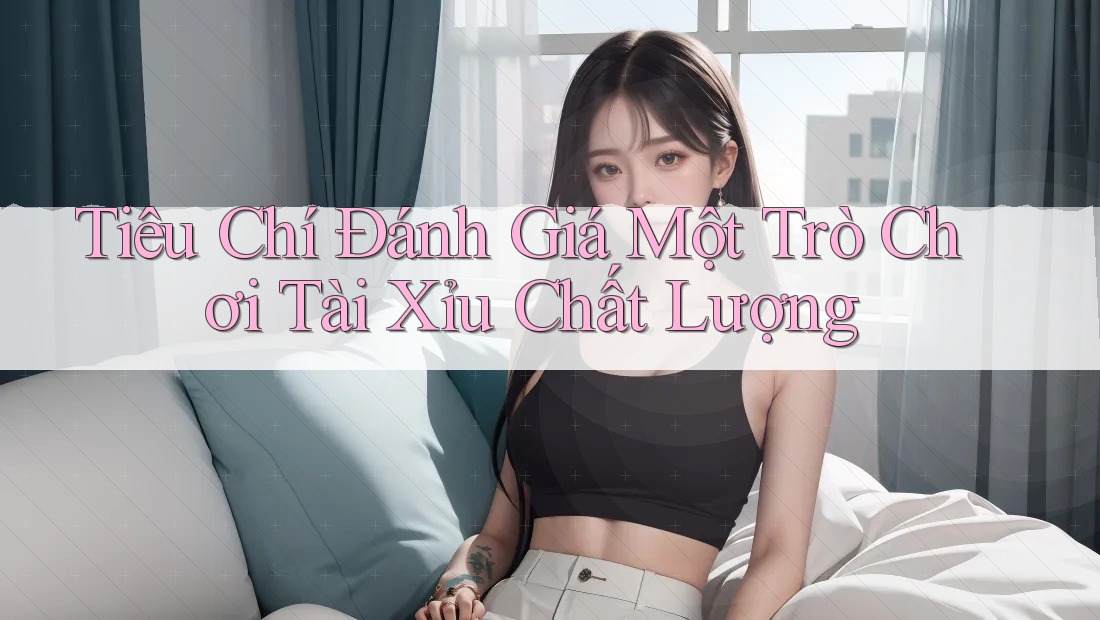 Tiêu Chí Đánh Giá Một Trò Chơi Tài Xỉu Chất Lượng