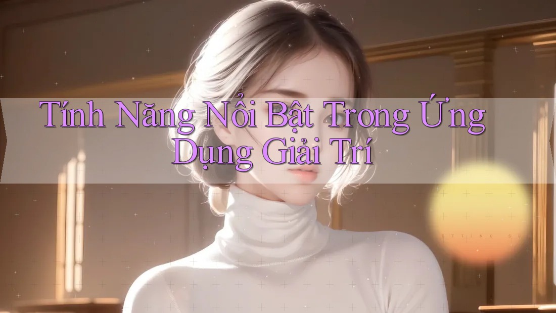 Tính Năng Nổi Bật Trong Ứng Dụng Giải Trí
