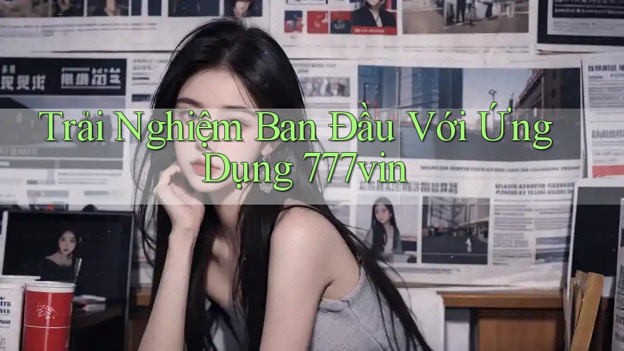 Trải Nghiệm Ban Đầu Với Ứng Dụng 777vin Trải Nghiệm Ban Đầu Với Ứng Dụng 777vin