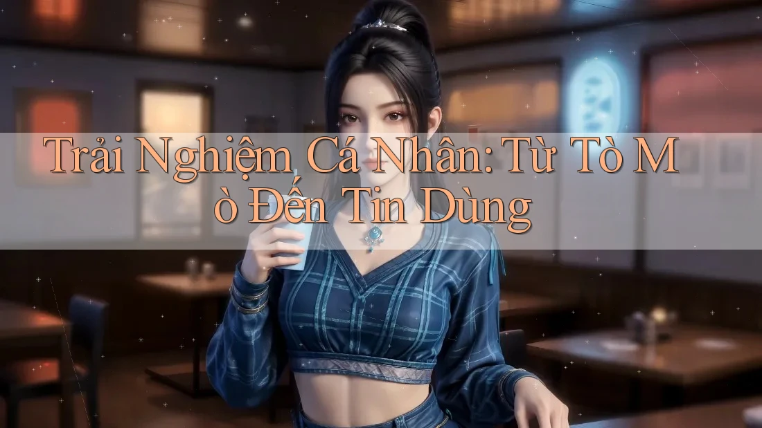 Trải Nghiệm Cá Nhân: Từ Tò Mò Đến Tin Dùng Trải Nghiệm Cá Nhân: Từ Tò Mò Đến Tin Dùng