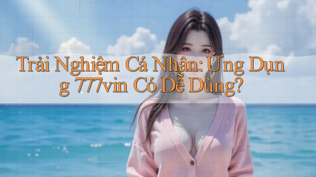 Trải Nghiệm Cá Nhân: Ứng Dụng 777vin Có Dễ Dùng?