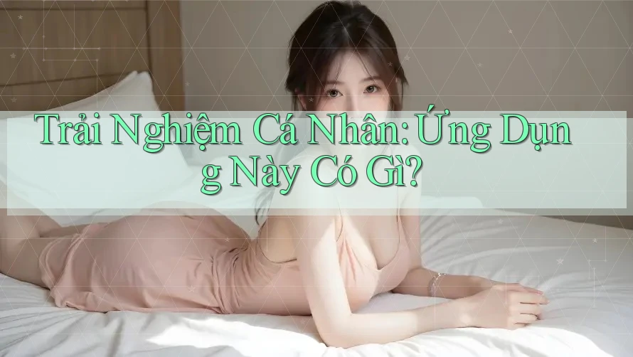 Trải Nghiệm Cá Nhân: Ứng Dụng Này Có Gì?