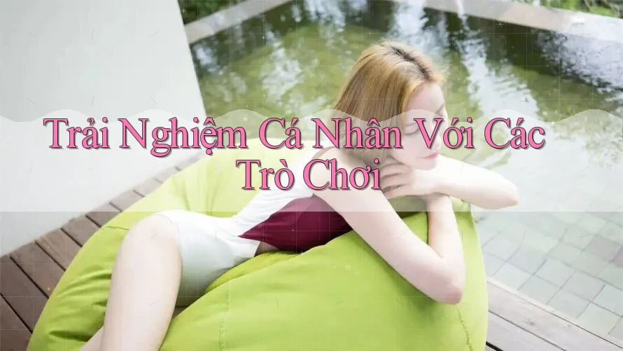 Trải Nghiệm Cá Nhân Với Các Trò Chơi Trải Nghiệm Cá Nhân Với Các Trò Chơi