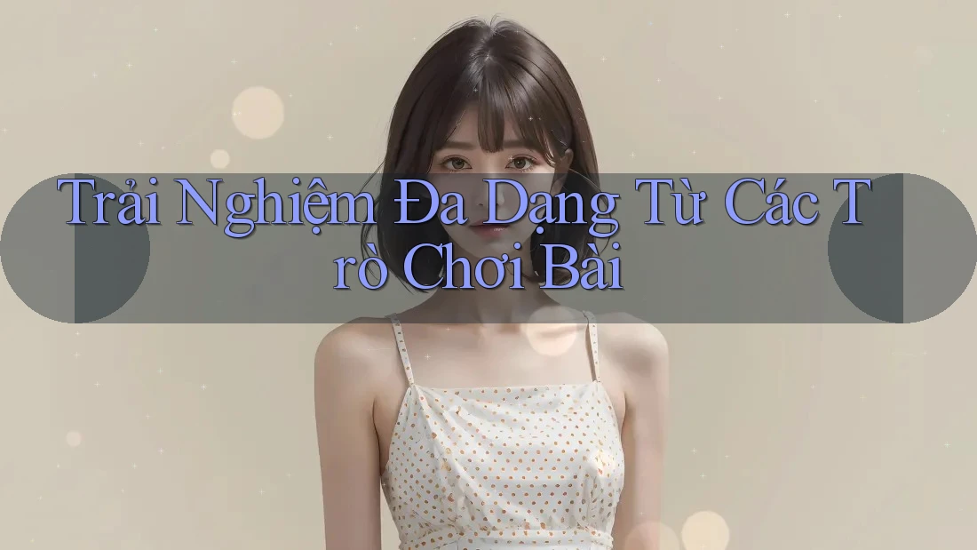 Trải Nghiệm Đa Dạng Từ Các Trò Chơi Bài