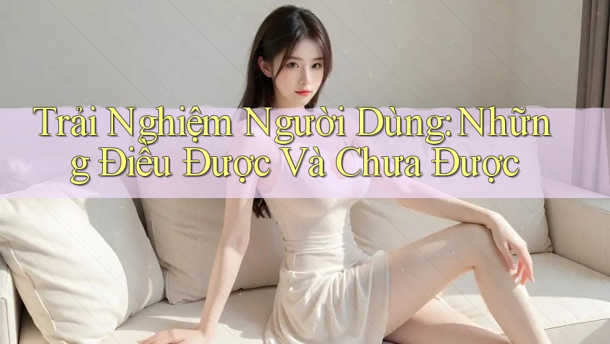 Trải Nghiệm Người Dùng: Những Điều Được Và Chưa Được Trải Nghiệm Người Dùng: Những Điều Được Và Chưa Được
