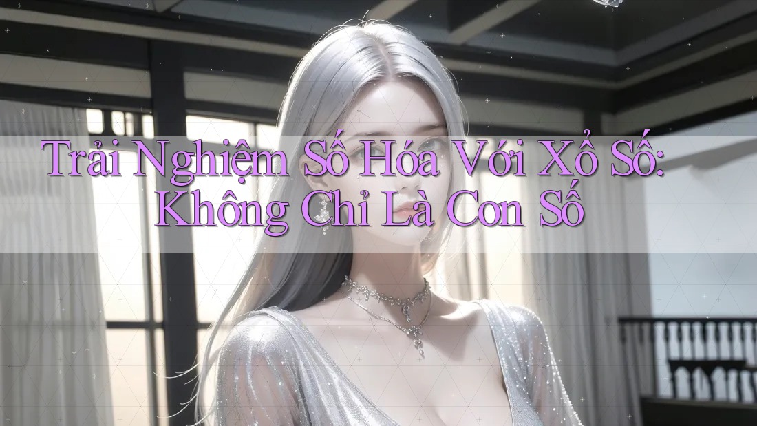 Trải Nghiệm Số Hóa Với Xổ Số: Không Chỉ Là Con Số