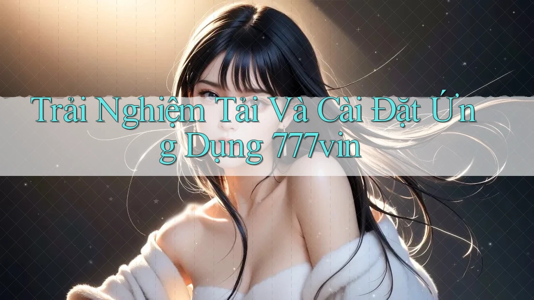 Trải Nghiệm Tải Và Cài Đặt Ứng Dụng 777vin Trải Nghiệm Tải Và Cài Đặt Ứng Dụng 777vin