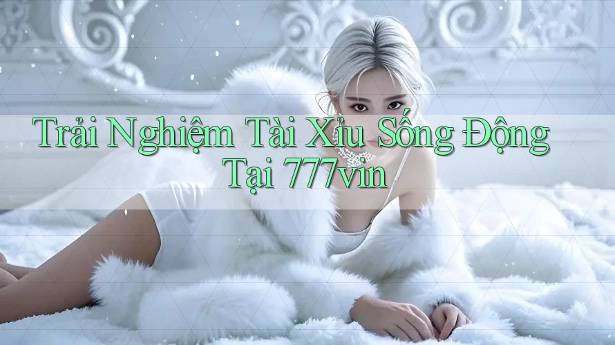 Trải Nghiệm Tài Xỉu Sống Động Tại 777vin