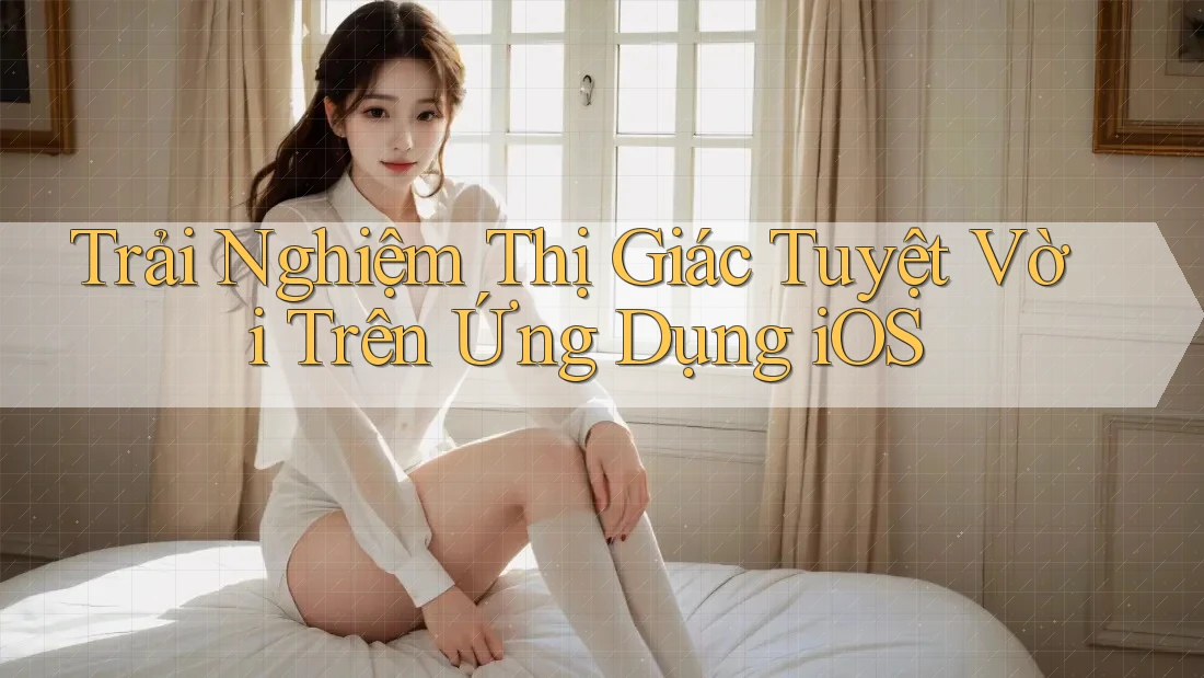 Trải Nghiệm Thị Giác Tuyệt Vời Trên Ứng Dụng iOS Trải Nghiệm Thị Giác Tuyệt Vời Trên Ứng Dụng iOS