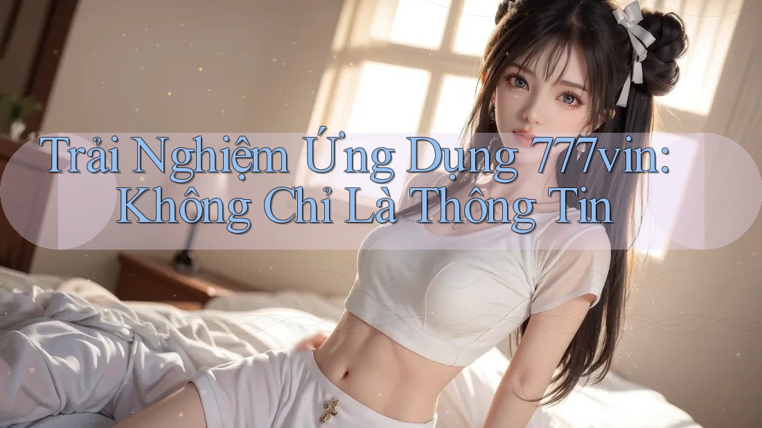 Trải Nghiệm Ứng Dụng 777vin: Không Chỉ Là Thông Tin