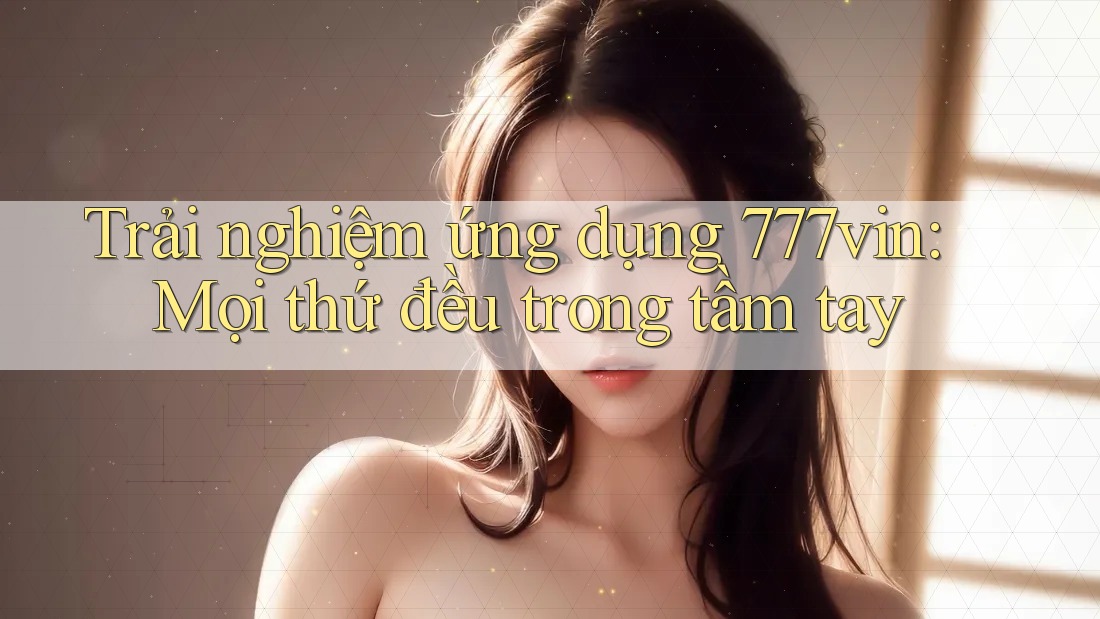 Trải nghiệm ứng dụng 777vin: Mọi thứ đều trong tầm tay