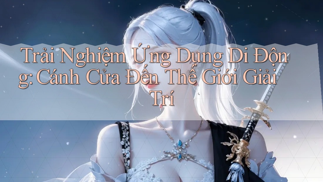 Trải Nghiệm Ứng Dụng Di Động: Cánh Cửa Đến Thế Giới Giải Trí