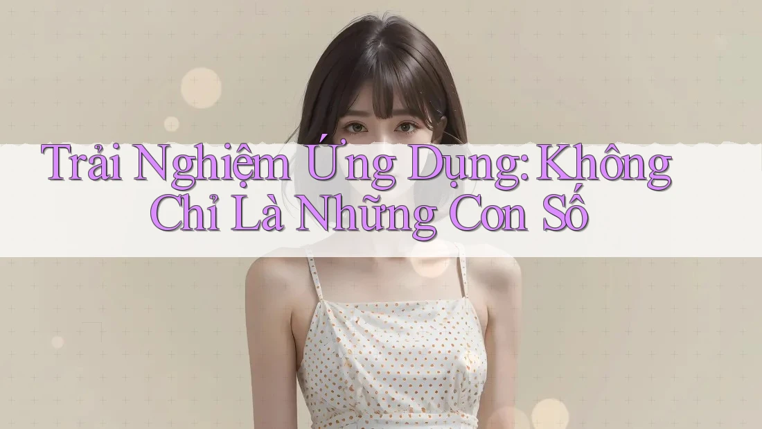 Trải Nghiệm Ứng Dụng: Không Chỉ Là Những Con Số