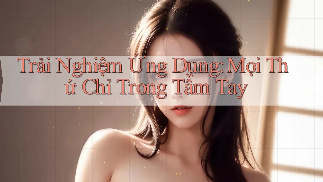 Trải Nghiệm Ứng Dụng: Mọi Thứ Chỉ Trong Tầm Tay Trải Nghiệm Ứng Dụng: Mọi Thứ Chỉ Trong Tầm Tay