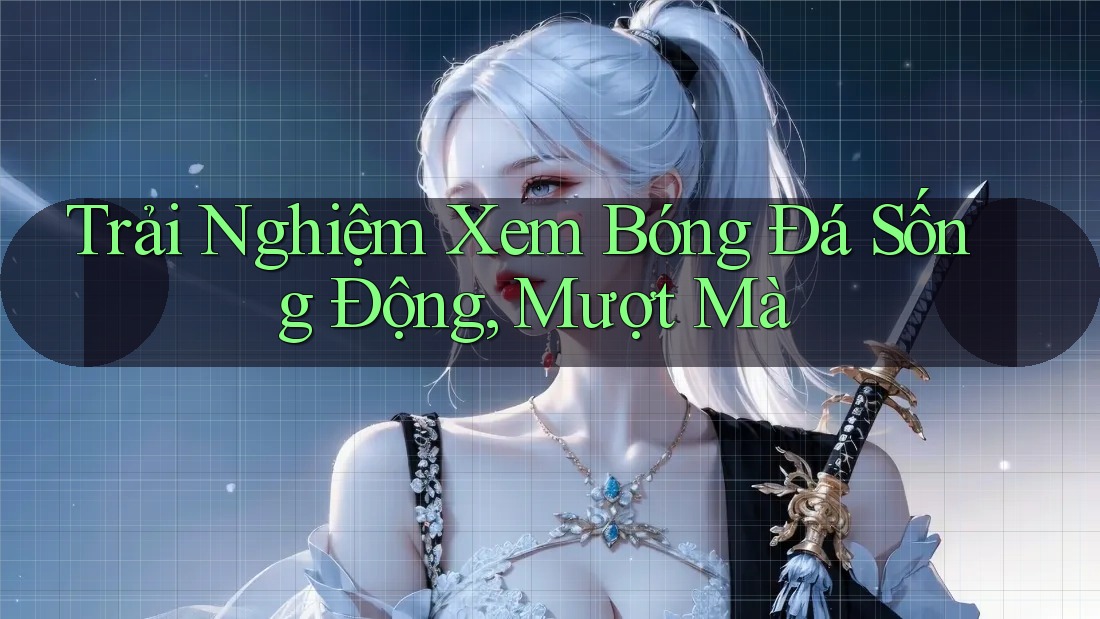 Trải Nghiệm Xem Bóng Đá Sống Động, Mượt Mà Trải Nghiệm Xem Bóng Đá Sống Động, Mượt Mà