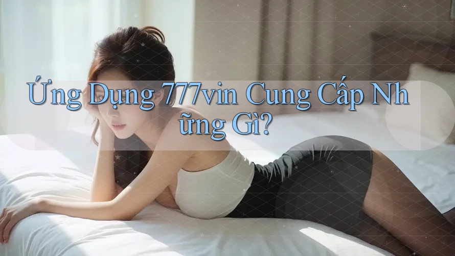 Ứng Dụng 777vin Cung Cấp Những Gì?
