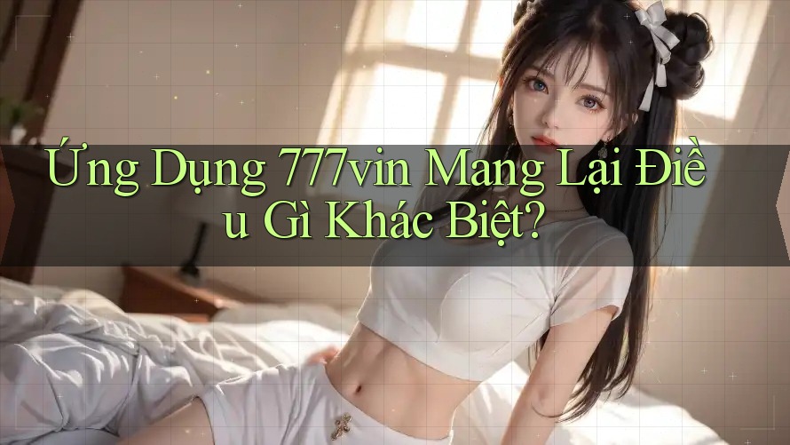 Ứng Dụng 777vin Mang Lại Điều Gì Khác Biệt? Ứng Dụng 777vin Mang Lại Điều Gì Khác Biệt?