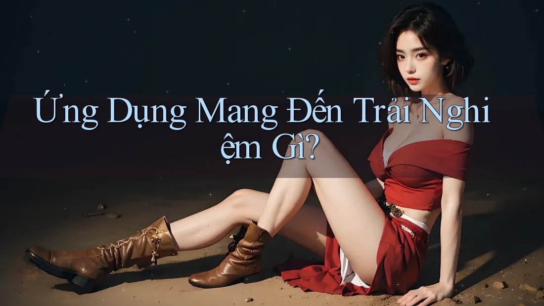 Ứng Dụng Mang Đến Trải Nghiệm Gì? Ứng Dụng Mang Đến Trải Nghiệm Gì?