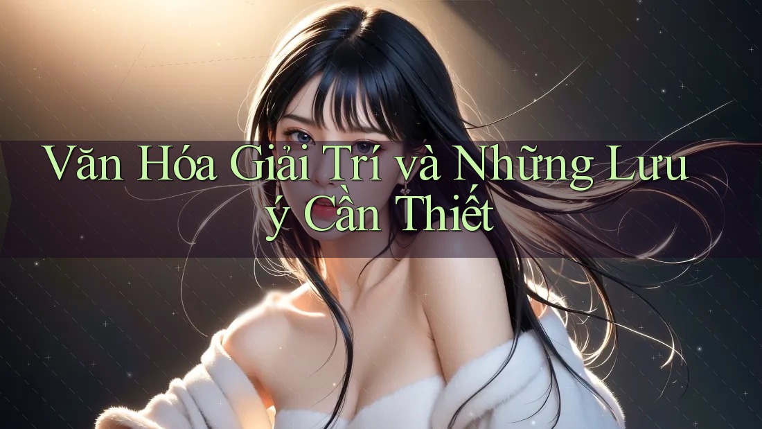 Văn Hóa Giải Trí và Những Lưu ý Cần Thiết Văn Hóa Giải Trí và Những Lưu ý Cần Thiết